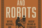 Adrienne Mayor: Gods and Robots: Myths, Machines, and Ancient Dreams of Technology, 2018 Princeton University Press